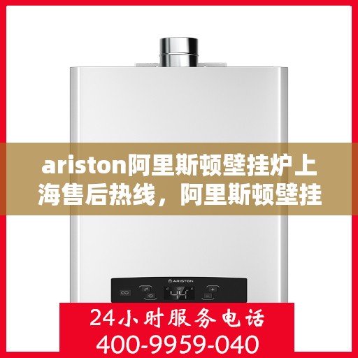 ariston阿里斯顿壁挂炉上海售后热线，阿里斯顿壁挂炉上海售后热线及专业服务团队介绍