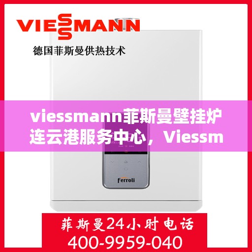 viessmann菲斯曼壁挂炉连云港服务中心，Viessmann菲斯曼壁挂炉连云港专业服务中心