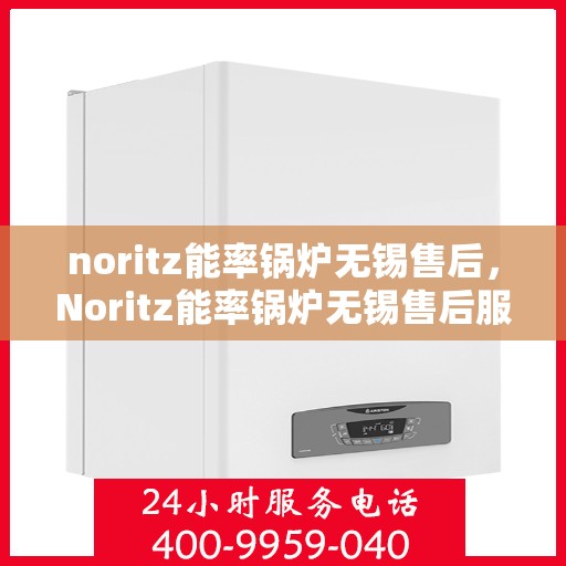 noritz能率锅炉无锡售后，Noritz能率锅炉无锡售后服务中心，专业维修与保养一站式解决方案