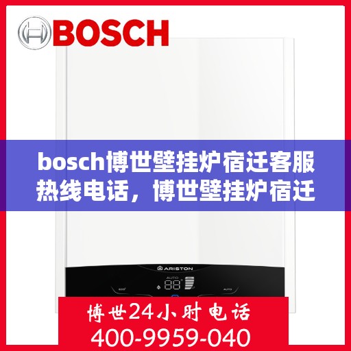bosch博世壁挂炉宿迁客服热线电话，博世壁挂炉宿迁客服热线电话，专业支持与解决方案的起点