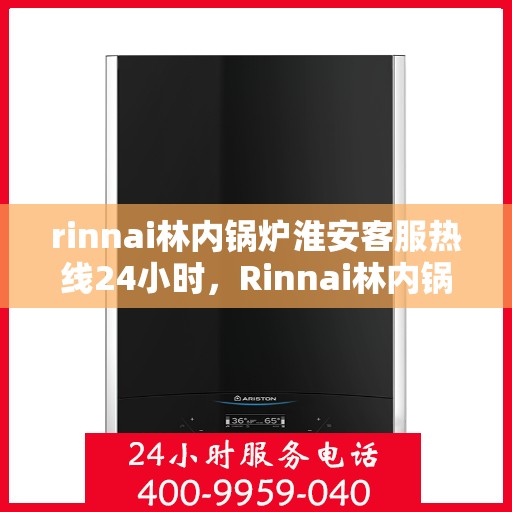 rinnai林内锅炉淮安客服热线24小时，Rinnai林内锅炉淮安全天候客服热线，贴心服务不间断