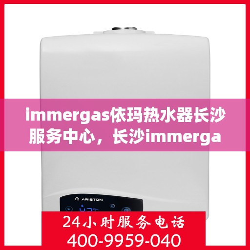 immergas依玛热水器长沙服务中心，长沙immergas依玛热水器专业服务中心