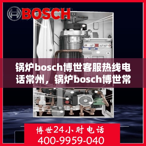锅炉bosch博世客服热线电话常州，锅炉bosch博世常州客服热线电话全解析