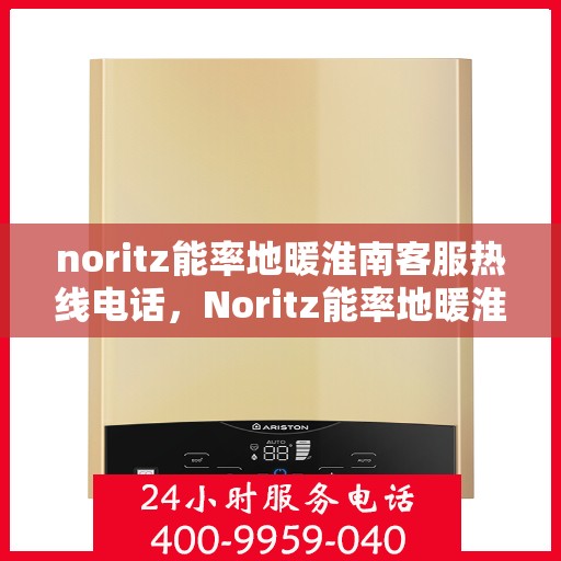 noritz能率地暖淮南客服热线电话，Noritz能率地暖淮南客服热线电话全解析