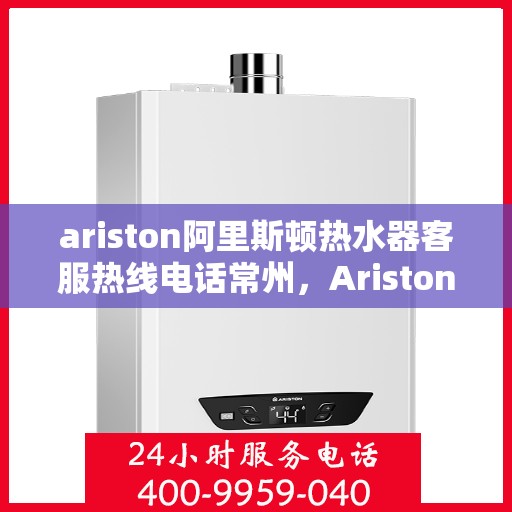 ariston阿里斯顿热水器客服热线电话常州，Ariston阿里斯顿热水器常州客服热线电话全攻略