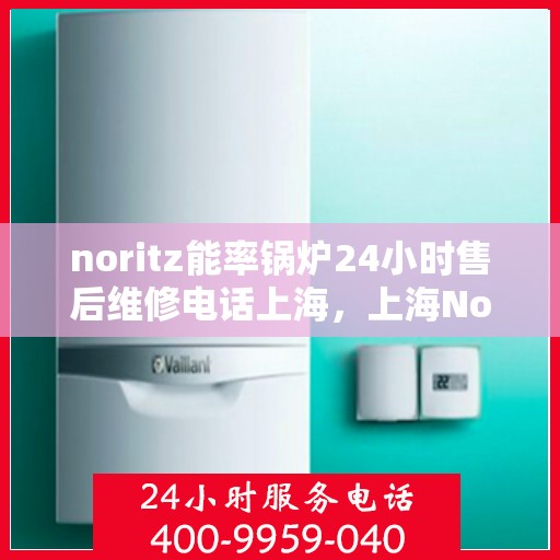 noritz能率锅炉24小时售后维修电话上海，上海Noritz能率锅炉全天候售后维修服务热线