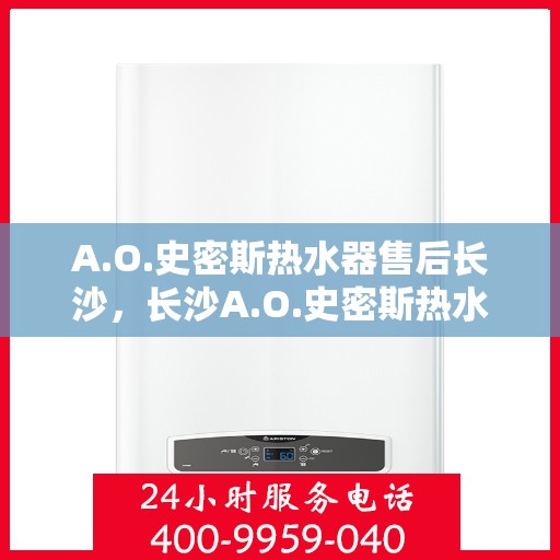 A.O.史密斯热水器售后长沙，长沙A.O.史密斯热水器专业售后服务解析