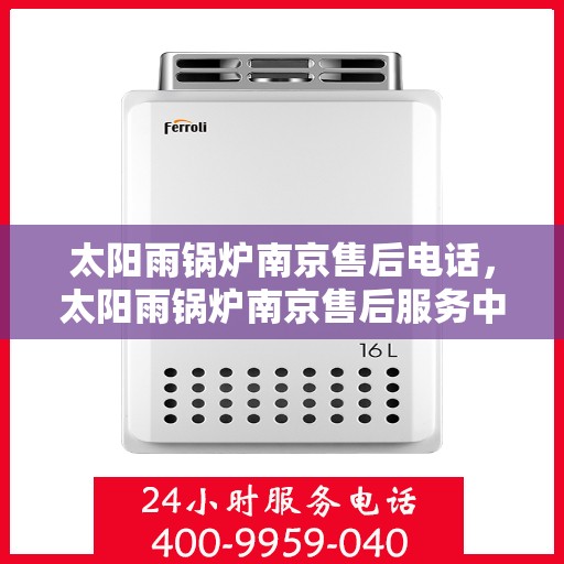 太阳雨锅炉南京售后电话，太阳雨锅炉南京售后服务中心联系电话
