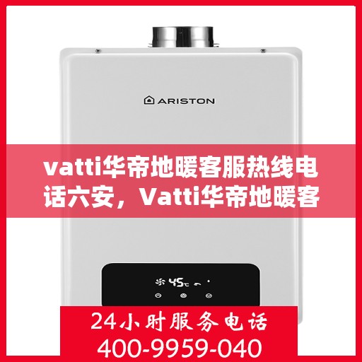 vatti华帝地暖客服热线电话六安，Vatti华帝地暖客服热线在六安，专业团队为您解答疑问，贴心服务触手可及