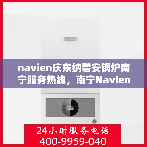 navien庆东纳碧安锅炉南宁服务热线，南宁Navien庆东纳碧安锅炉服务热线，专业团队为您解答疑问，贴心保障您的温暖瞬间！