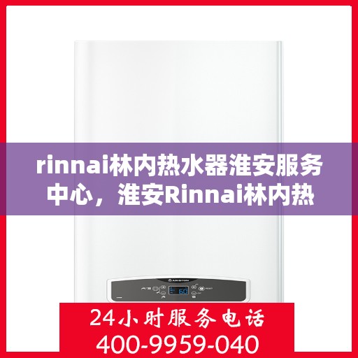 rinnai林内热水器淮安服务中心，淮安Rinnai林内热水器专业服务中心，品质服务的温暖之选