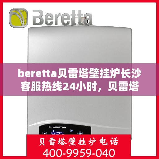 beretta贝雷塔壁挂炉长沙客服热线24小时，贝雷塔壁挂炉长沙客服热线全天候服务，温暖您的每一刻