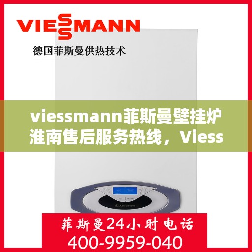 viessmann菲斯曼壁挂炉淮南售后服务热线，Viessmann菲斯曼壁挂炉淮南专业售后服务热线及支持指南