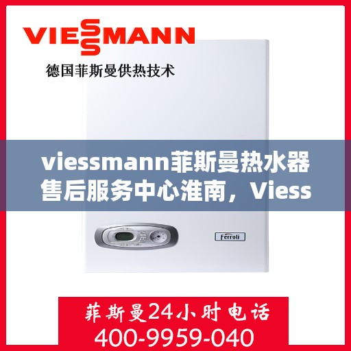 viessmann菲斯曼热水器售后服务中心淮南，Viessmann菲斯曼热水器淮南售后服务中心，专业维修，贴心服务