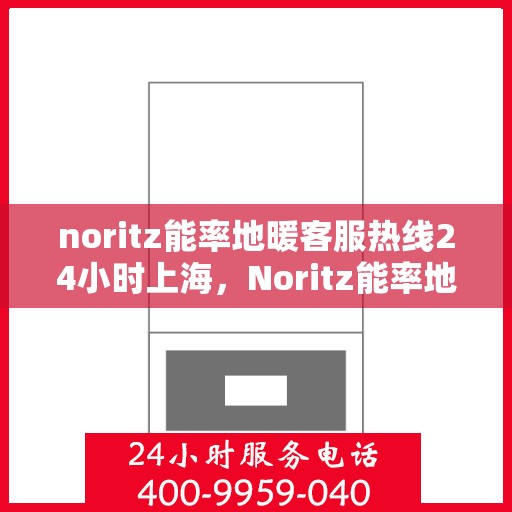 noritz能率地暖客服热线24小时上海，Noritz能率地暖上海客服热线全天候为您服务