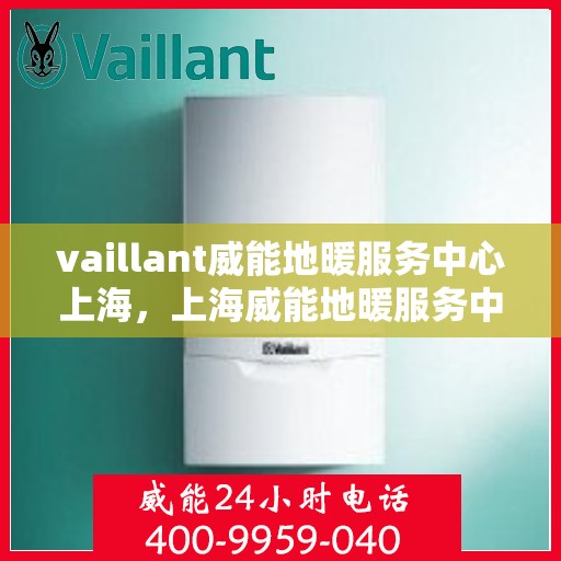 vaillant威能地暖服务中心上海，上海威能地暖服务中心，专业品质，温暖您的生活