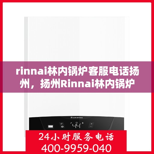 rinnai林内锅炉客服电话扬州，扬州Rinnai林内锅炉官方客服热线及咨询维修服务