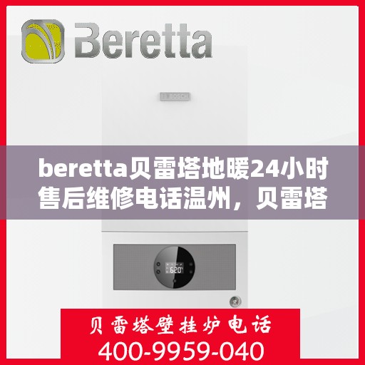 beretta贝雷塔地暖24小时售后维修电话温州，贝雷塔地暖温州专业售后维修团队全天候服务热线及售后指南