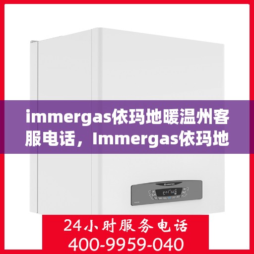 immergas依玛地暖温州客服电话，Immergas依玛地暖温州客服热线及售后支持指南
