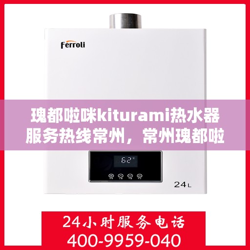 瑰都啦咪kiturami热水器服务热线常州，常州瑰都啦咪Kiturami热水器服务热线专业支持团队