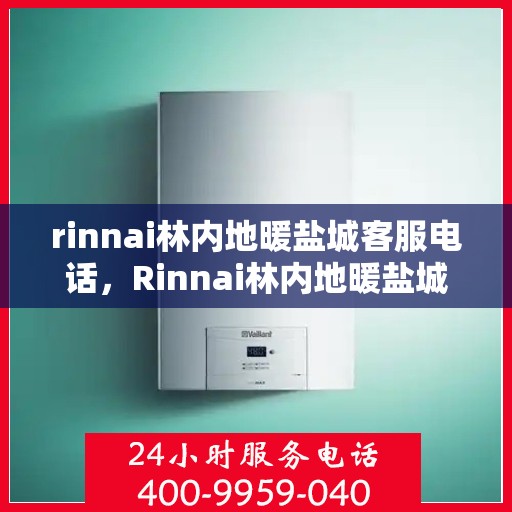 rinnai林内地暖盐城客服电话，Rinnai林内地暖盐城客服热线及咨询指南