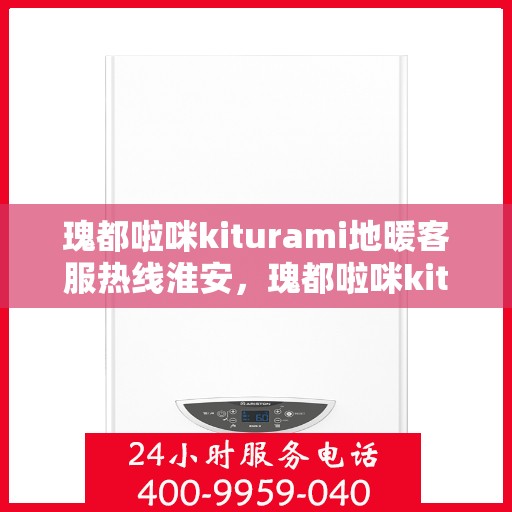 瑰都啦咪kiturami地暖客服热线淮安，瑰都啦咪kiturami地暖淮安客服热线全解析