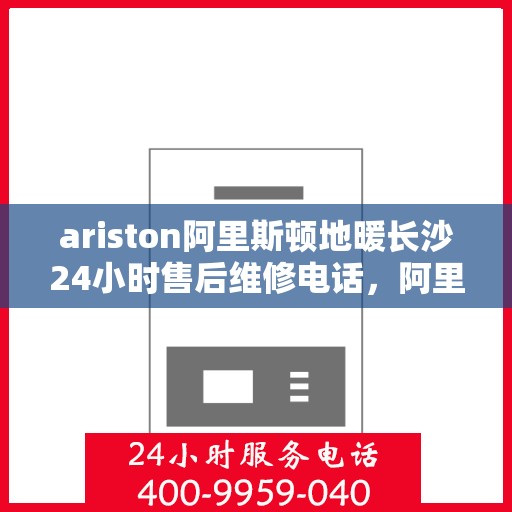 ariston阿里斯顿地暖长沙24小时售后维修电话，阿里斯顿地暖长沙全天候售后维修服务热线