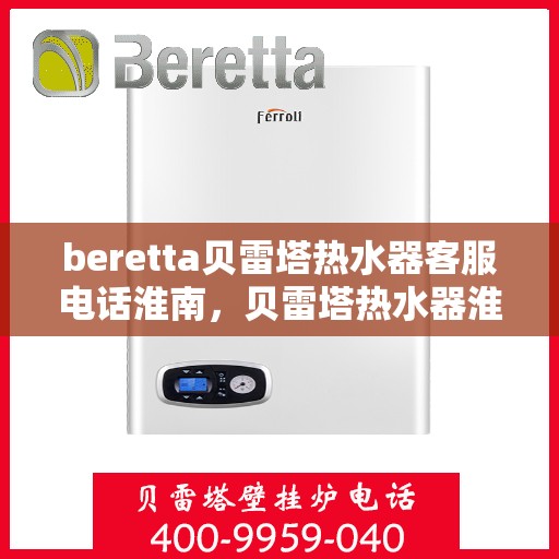 beretta贝雷塔热水器客服电话淮南，贝雷塔热水器淮南客服热线及售后服务指南