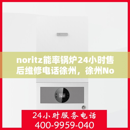 noritz能率锅炉24小时售后维修电话徐州，徐州Noritz能率锅炉全天候售后维修服务热线公布
