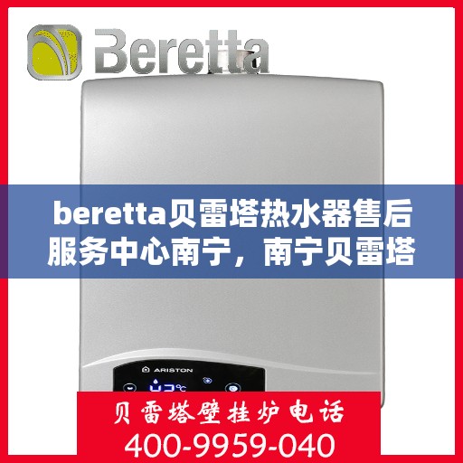 beretta贝雷塔热水器售后服务中心南宁，南宁贝雷塔热水器售后服务中心，专业维修与优质服务