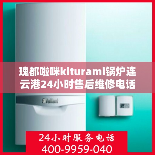 瑰都啦咪kiturami锅炉连云港24小时售后维修电话，瑰都啦咪kiturami锅炉连云港全天候售后维修服务热线