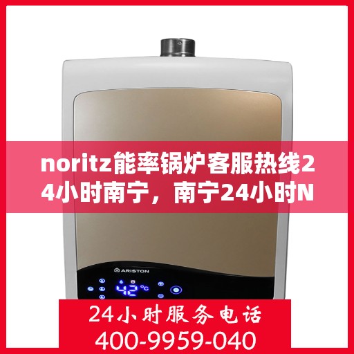 noritz能率锅炉客服热线24小时南宁，南宁24小时Noritz能率锅炉客服热线全面服务