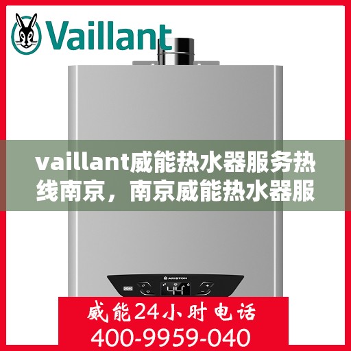 vaillant威能热水器服务热线南京，南京威能热水器服务热线，专业解决您的热水难题