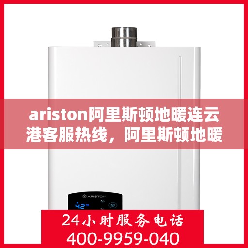 ariston阿里斯顿地暖连云港客服热线，阿里斯顿地暖连云港客服热线，专业支持与解决方案一站式服务