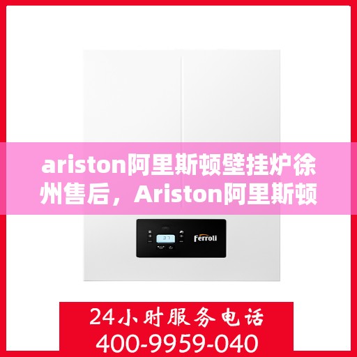 ariston阿里斯顿壁挂炉徐州售后，Ariston阿里斯顿壁挂炉徐州专业售后服务支持