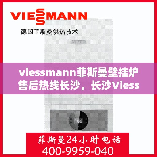 viessmann菲斯曼壁挂炉售后热线长沙，长沙Viessmann菲斯曼壁挂炉售后热线专业服务，为您的温暖生活保驾护航