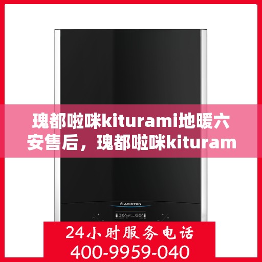 瑰都啦咪kiturami地暖六安售后，瑰都啦咪kiturami地暖在六安的售后服务详解