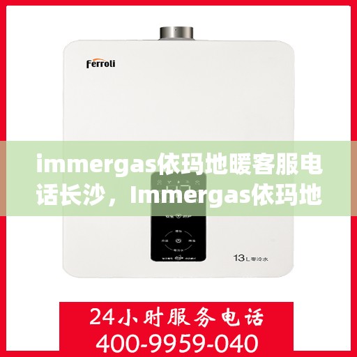 immergas依玛地暖客服电话长沙，Immergas依玛地暖长沙客服热线全面解析