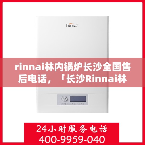 rinnai林内锅炉长沙全国售后电话，「长沙Rinnai林内锅炉全国售后热线公布」