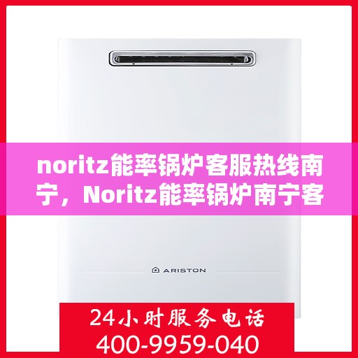 noritz能率锅炉客服热线南宁，Noritz能率锅炉南宁客服热线全解析