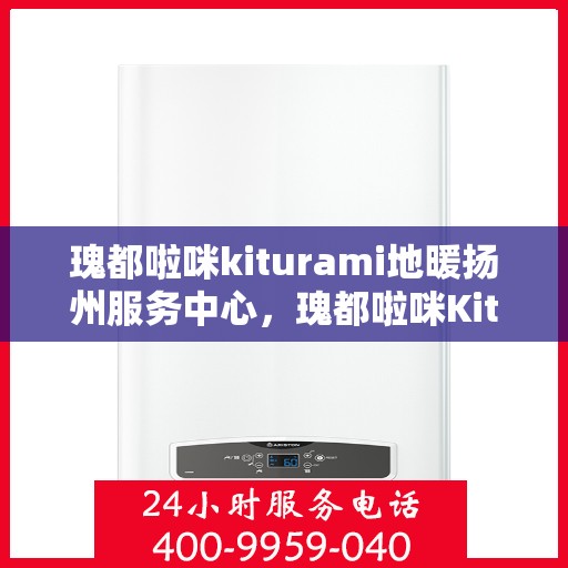 瑰都啦咪kiturami地暖扬州服务中心，瑰都啦咪Kiturami地暖扬州专业服务中心