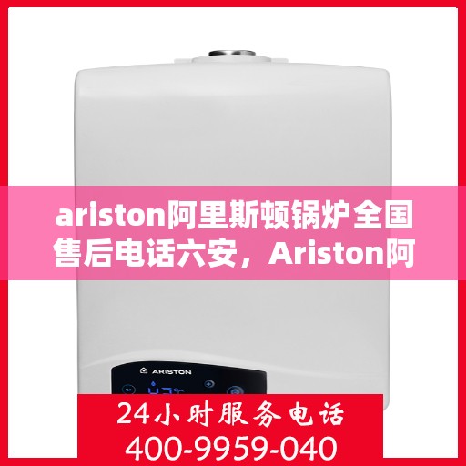 ariston阿里斯顿锅炉全国售后电话六安，Ariston阿里斯顿锅炉全国售后电话在六安，一站式服务温暖您的生活