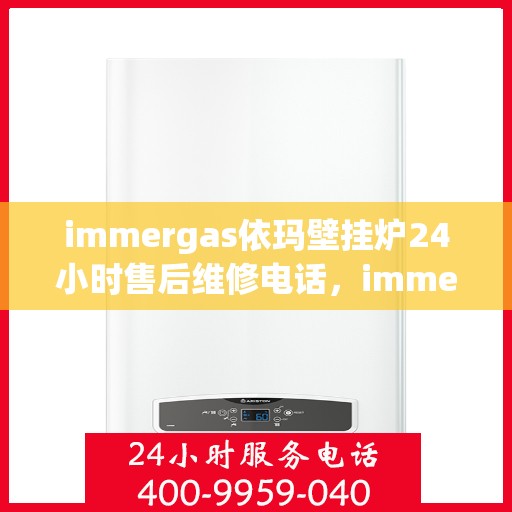 immergas依玛壁挂炉24小时售后维修电话，immergas依玛壁挂炉全天候售后维修服务热线及售后指南
