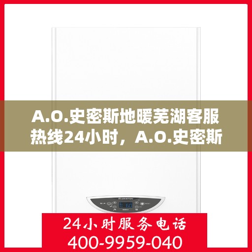 A.O.史密斯地暖芜湖客服热线24小时，A.O.史密斯地暖芜湖全天候客服热线，贴心服务不打烊