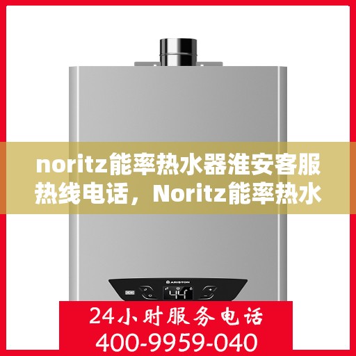 noritz能率热水器淮安客服热线电话，Noritz能率热水器淮安客服热线电话及售后服务指南