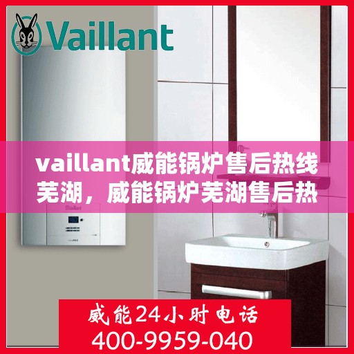 vaillant威能锅炉售后热线芜湖，威能锅炉芜湖售后热线及维修服务指南