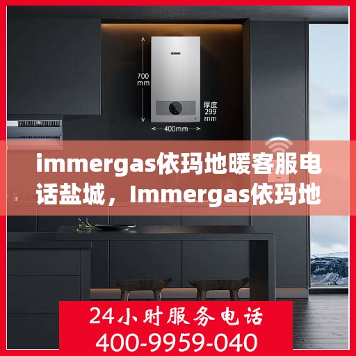 immergas依玛地暖客服电话盐城，Immergas依玛地暖盐城客服热线全解析