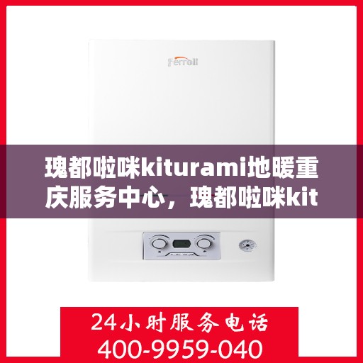 瑰都啦咪kiturami地暖重庆服务中心，瑰都啦咪kiturami地暖重庆服务中心，专业温暖您的生活