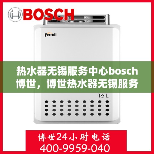 热水器无锡服务中心bosch博世，博世热水器无锡服务中心，专业维修与贴心服务