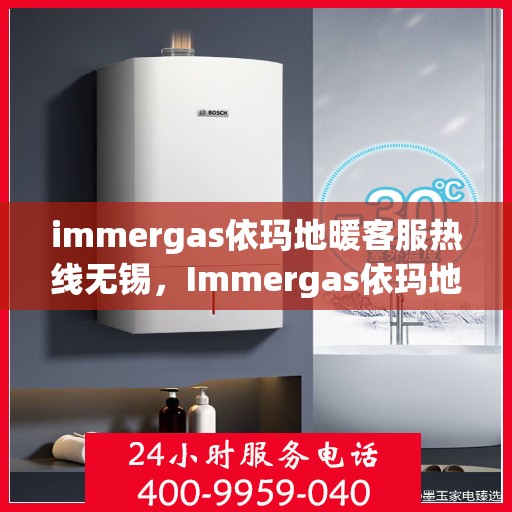 immergas依玛地暖客服热线无锡，Immergas依玛地暖无锡客服热线详解